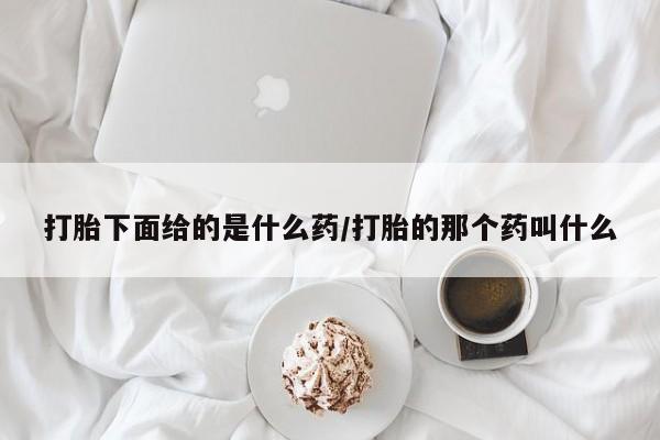 正品打胎药私人微信打胎下面给的是什么药/打胎的那个药叫什么
