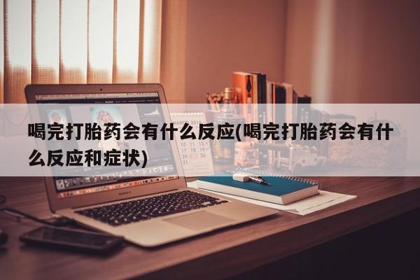 正品打胎药私人微信喝完打胎药会有什么反应(喝完打胎药会有什么反应和症状)