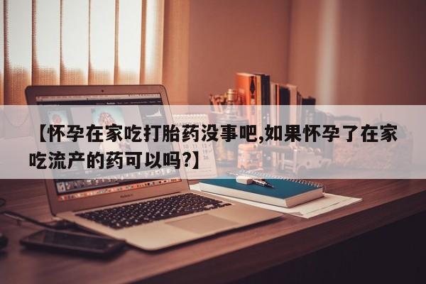 正品打胎药私人微信【怀孕在家吃打胎药没事吧,如果怀孕了在家吃流产的药可以吗?】