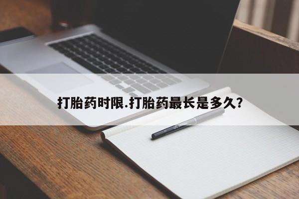 正品打胎药私人微信打胎药时限.打胎药最长是多久？