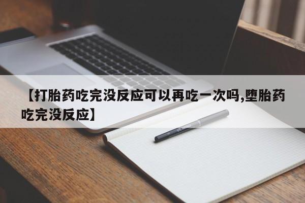 正品打胎药私人微信【打胎药吃完没反应可以再吃一次吗,堕胎药吃完没反应】