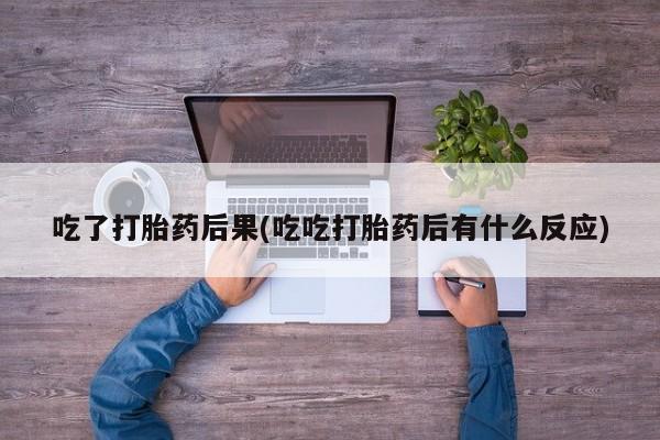 正品打胎药私人微信吃了打胎药后果(吃吃打胎药后有什么反应)