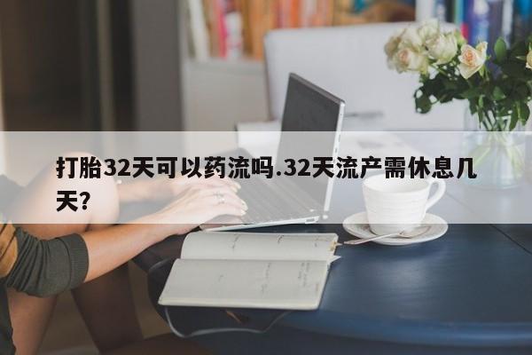 正品打胎药私人微信打胎32天可以药流吗.32天流产需休息几天？