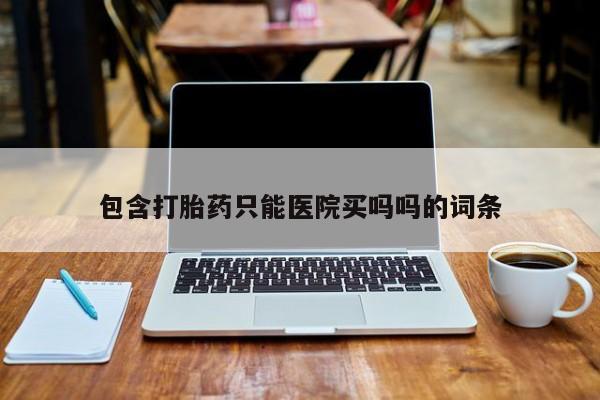 正品打胎药私人微信包含打胎药只能医院买吗吗的词条