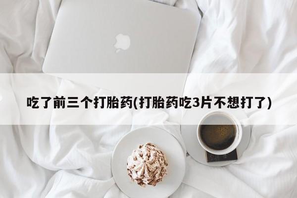正品打胎药私人微信吃了前三个打胎药(打胎药吃3片不想打了)