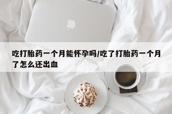 正品打胎药私人微信吃打胎药一个月能怀孕吗/吃了打胎药一个月了怎么还出血